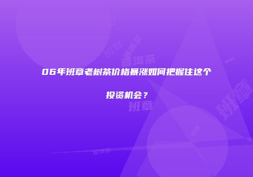 06年班章老树茶价格暴涨如何把握住这个投资机会？