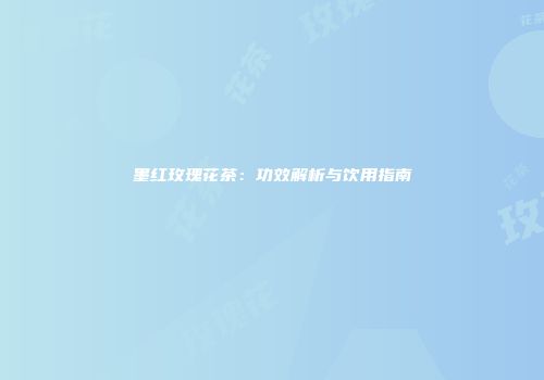 墨红玫瑰花茶：功效解析与饮用指南