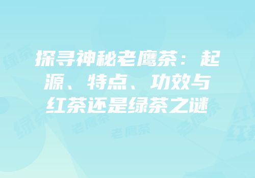 探寻神秘老鹰茶：起源、特点、功效与红茶还是绿茶之谜