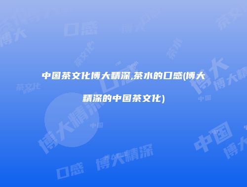 中国茶文化博大精深,茶水的口感(博大精深的中国茶文化)