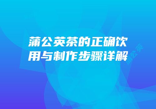 蒲公英茶的正确饮用与制作步骤详解