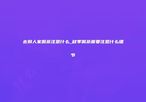 去别人家喝茶注意什么_秋季喝茶需要注意什么细节