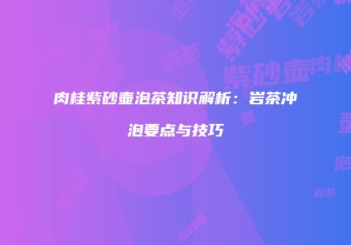 肉桂紫砂壶泡茶知识解析：岩茶冲泡要点与技巧