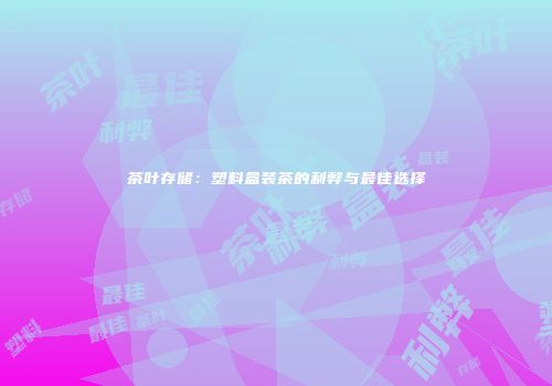 茶叶存储：塑料盒装茶的利弊与最佳选择