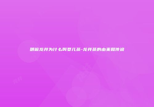 明前龙井为什么叫婴儿茶-龙井茶的由来和传说
