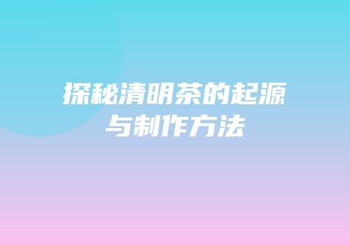 探秘清明茶的起源与制作方法