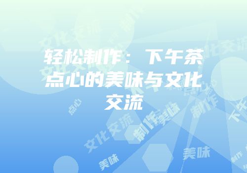 轻松制作：下午茶点心的美味与文化交流