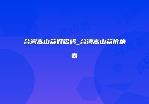 台湾高山茶好喝吗_台湾高山茶价格表