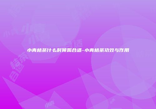 小青桔茶什么时候喝合适-小青桔茶功效与作用