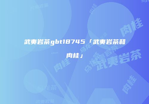 武夷岩茶gbt18745「武夷岩茶和肉桂」