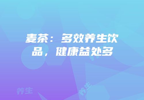 麦茶：多效养生饮品，健康益处多