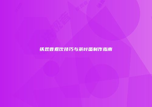 铁观音煮饮技巧与茶叶蛋制作指南