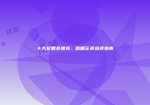 十大安眠茶推荐：助眠花茶选择指南