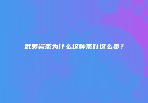 武夷岩茶为什么这种茶叶这么贵？