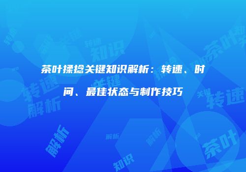 茶叶揉捻关键知识解析：转速、时间、最佳状态与制作技巧