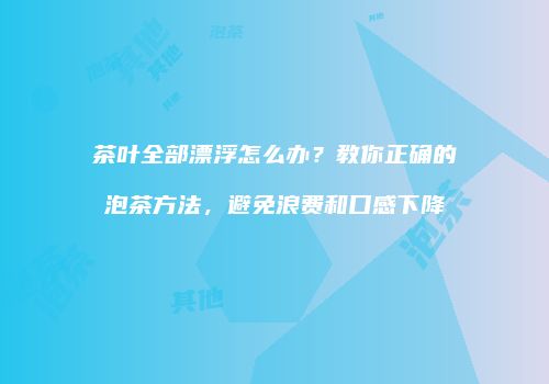 茶叶全部漂浮怎么办？教你正确的泡茶方法，避免浪费和口感下降