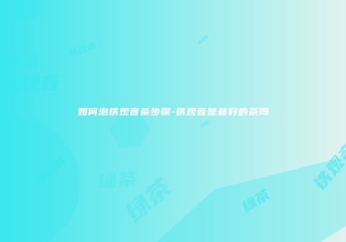 如何泡铁观音茶步骤-铁观音是最好的茶吗