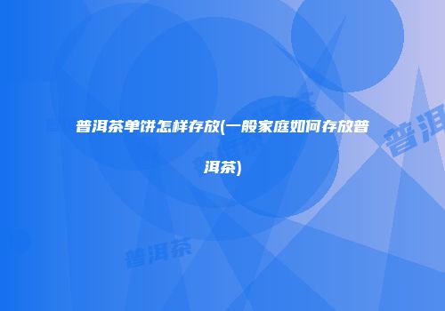普洱茶单饼怎样存放(一般家庭如何存放普洱茶)