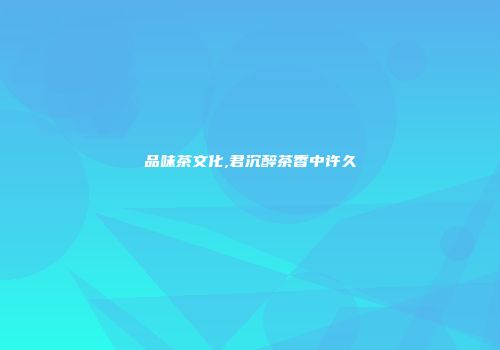 品味茶文化,君沉醉茶香中许久