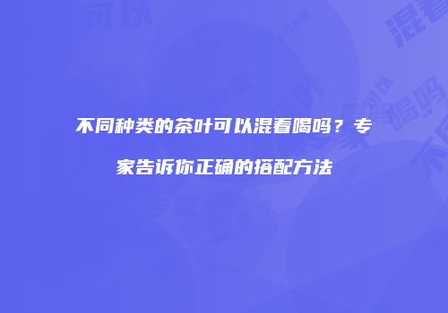 不同种类的茶叶可以混着喝吗？专家告诉你正确的搭配方法