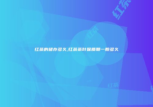 红茶的储存多久,红茶茶叶保质期一般多久