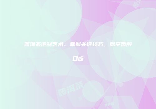 普洱茶泡制艺术：掌握关键技巧，尽享香醇口感