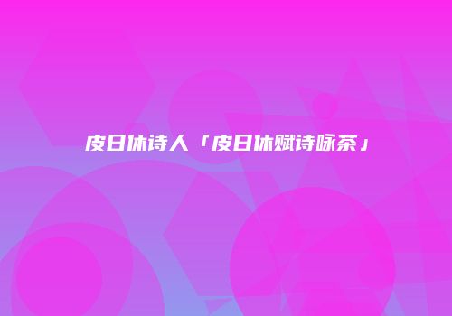 皮日休诗人「皮日休赋诗咏茶」