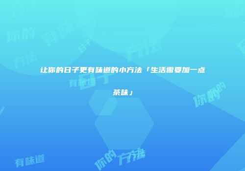 让你的日子更有味道的小方法「生活需要加一点茶味」