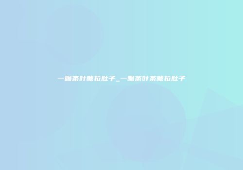 一喝茶叶就拉肚子_一喝茶叶茶就拉肚子