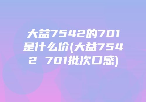 大益7542的701是什么价(大益7542 701批次口感)