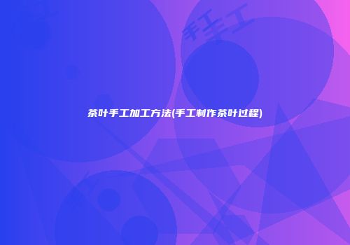 茶叶手工加工方法(手工制作茶叶过程)