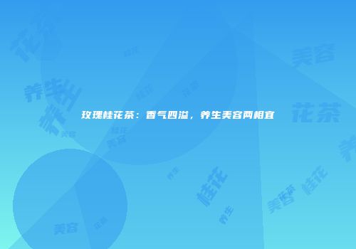 玫瑰桂花茶：香气四溢，养生美容两相宜