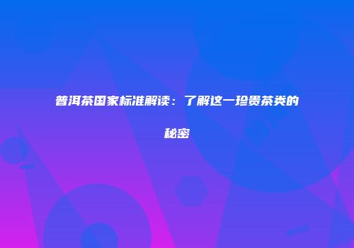 普洱茶国家标准解读：了解这一珍贵茶类的秘密