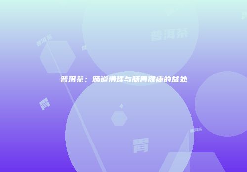 普洱茶：肠道清理与肠胃健康的益处