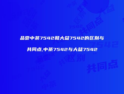 品尝中茶7542和大益7542的区别与共同点,中茶7542与大益7542