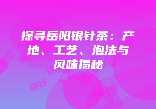 探寻岳阳银针茶：产地、工艺、泡法与风味揭秘