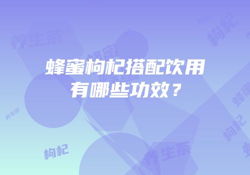 蜂蜜枸杞搭配饮用有哪些功效？