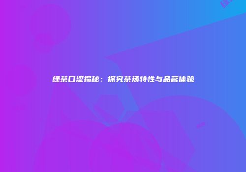 绿茶口涩揭秘：探究茶汤特性与品茗体验
