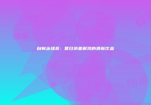 自制冰绿茶：夏日消暑解渴的清新饮品