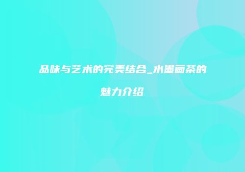 品味与艺术的完美结合_水墨画茶的魅力介绍