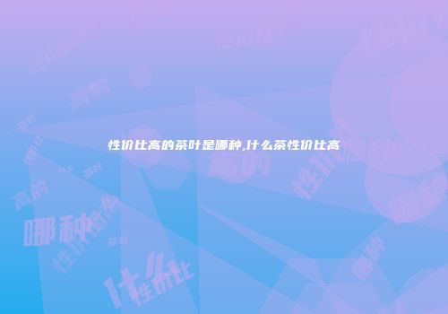 性价比高的茶叶是哪种,什么茶性价比高