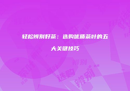 轻松辨别好茶：选购优质茶叶的五大关键技巧