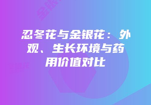 忍冬花与金银花：外观、生长环境与药用价值对比