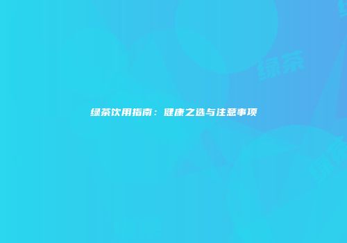 绿茶饮用指南：健康之选与注意事项