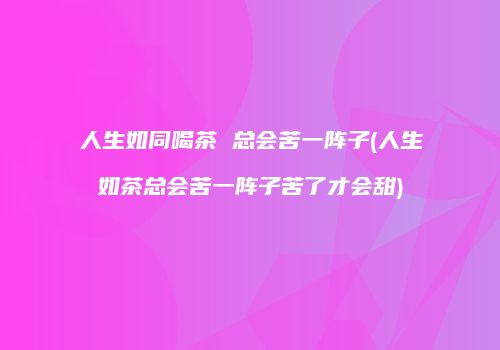人生如同喝茶 总会苦一阵子(人生如茶总会苦一阵子苦了才会甜)