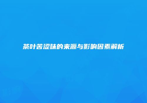 茶叶苦涩味的来源与影响因素解析