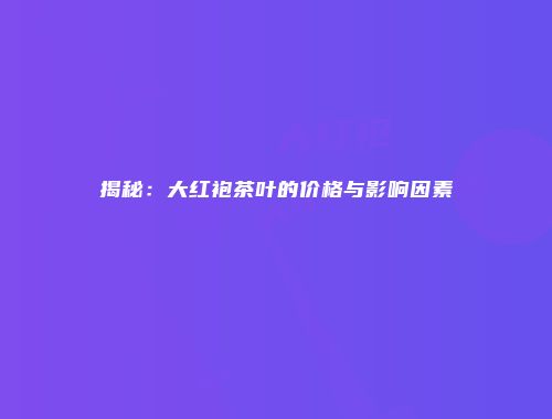 揭秘：大红袍茶叶的价格与影响因素