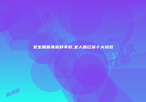 女生喝普洱茶好不好,女人喝红茶十大功效