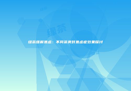 绿茶缓解焦虑：不同茶类对焦虑症效果探讨