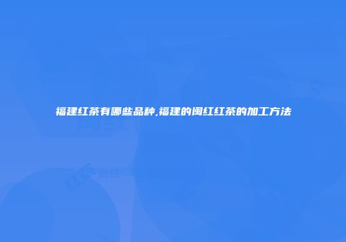 福建红茶有哪些品种,福建的闽红红茶的加工方法